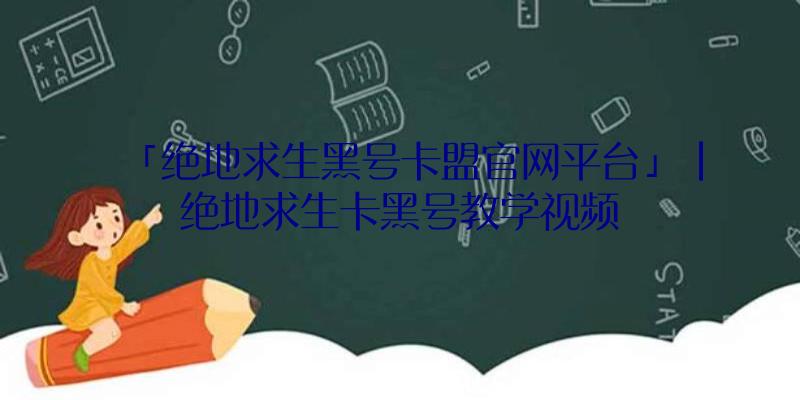 「绝地求生黑号卡盟官网平台」|绝地求生卡黑号教学视频